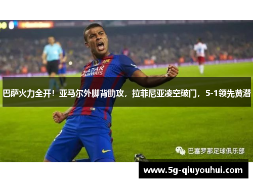 巴萨火力全开！亚马尔外脚背助攻，拉菲尼亚凌空破门，5-1领先黄潜