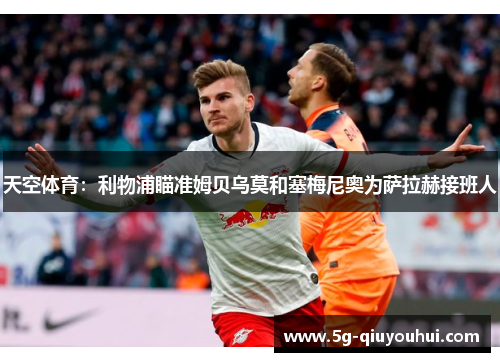 天空体育：利物浦瞄准姆贝乌莫和塞梅尼奥为萨拉赫接班人